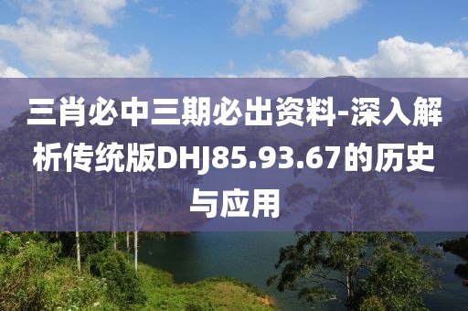 三肖必中三期必出资料-深入解析传统版DHJ85.93.67的历史与应用