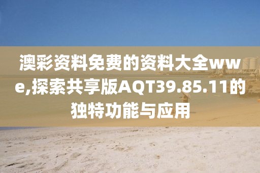 澳彩资料免费的资料大全wwe,探索共享版AQT39.85.11的独特功能与应用