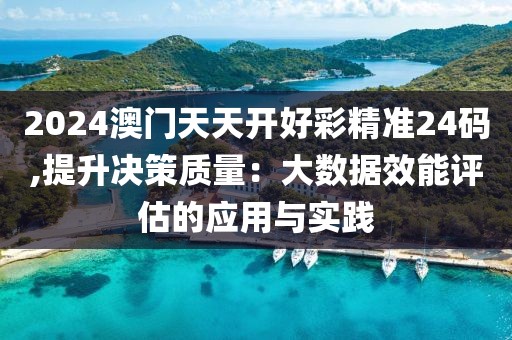 2024澳门天天开好彩精准24码,提升决策质量：大数据效能评估的应用与实践