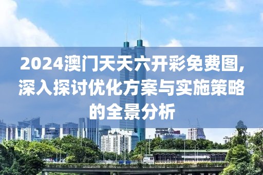 2024澳门天天六开彩免费图,深入探讨优化方案与实施策略的全景分析