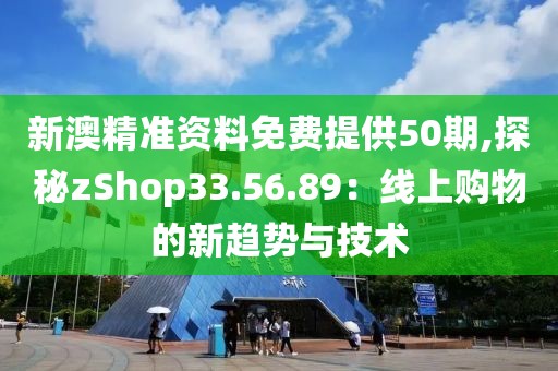 新澳精准资料免费提供50期,探秘zShop33.56.89：线上购物的新趋势与技术