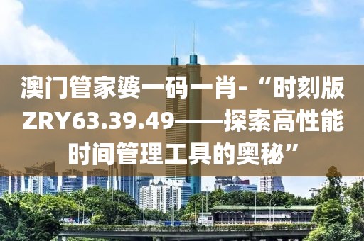 澳门管家婆一码一肖-“时刻版ZRY63.39.49——探索高性能时间管理工具的奥秘”