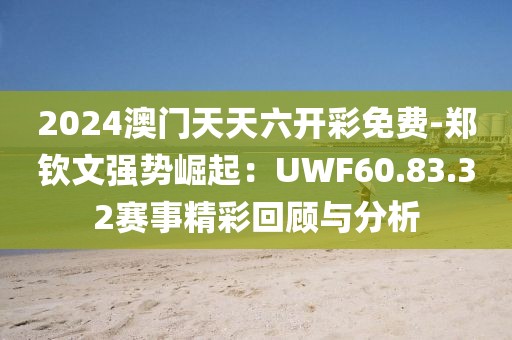 2024澳门天天六开彩免费-郑钦文强势崛起：UWF60.83.32赛事精彩回顾与分析