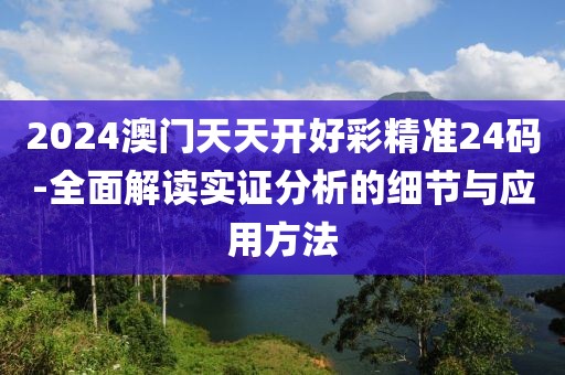 2024澳门天天开好彩精准24码-全面解读实证分析的细节与应用方法