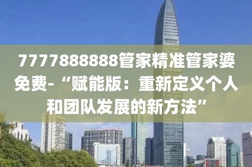 7777888888管家精准管家婆免费-“赋能版：重新定义个人和团队发展的新方法”