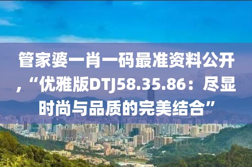 管家婆一肖一码最准资料公开,“优雅版DTJ58.35.86：尽显时尚与品质的完美结合”