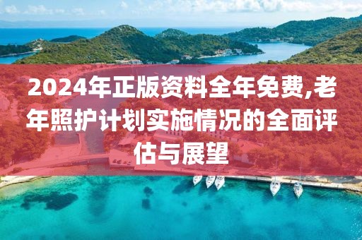 2024年正版资料全年免费,老年照护计划实施情况的全面评估与展望