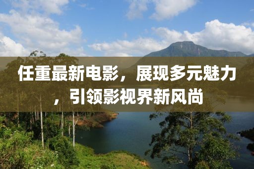 任重最新电影，展现多元魅力，引领影视界新风尚