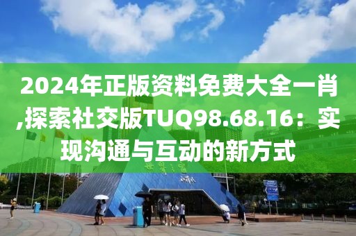 2024年正版资料免费大全一肖,探索社交版TUQ98.68.16：实现沟通与互动的新方式
