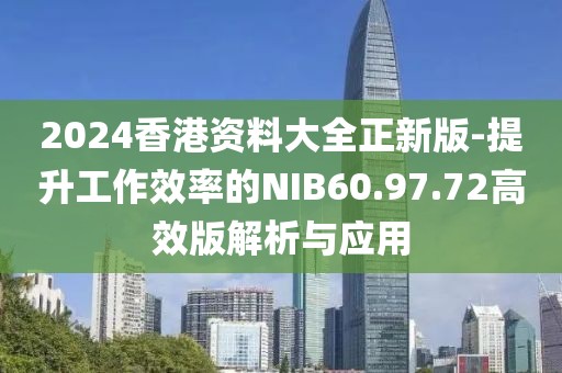 2024香港资料大全正新版-提升工作效率的NIB60.97.72高效版解析与应用