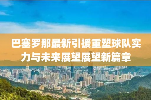 巴塞罗那最新引援重塑球队实力与未来展望展望新篇章