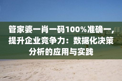 管家婆一肖一码100%准确一,提升企业竞争力：数据化决策分析的应用与实践