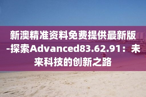 新澳精准资料免费提供最新版-探索Advanced83.62.91：未来科技的创新之路