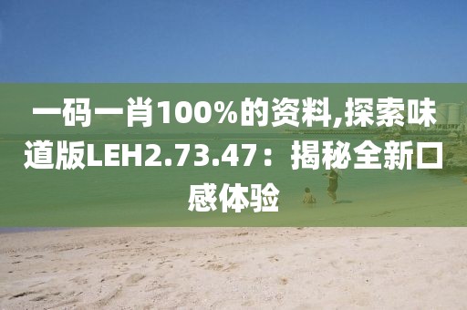 一码一肖100%的资料,探索味道版LEH2.73.47：揭秘全新口感体验