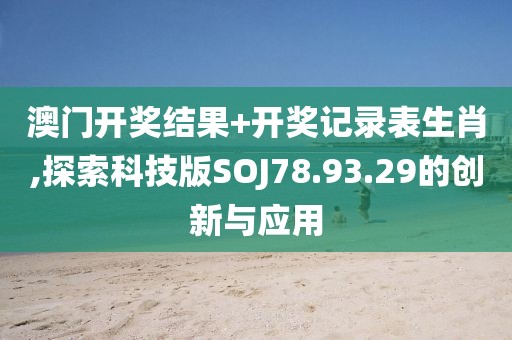 澳门开奖结果+开奖记录表生肖,探索科技版SOJ78.93.29的创新与应用