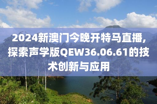 2024新澳门今晚开特马直播,探索声学版QEW36.06.61的技术创新与应用