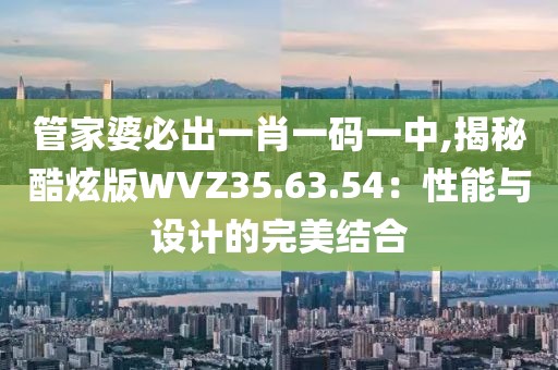 管家婆必出一肖一码一中,揭秘酷炫版WVZ35.63.54：性能与设计的完美结合