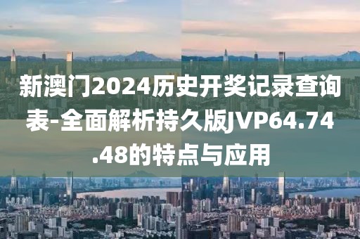 新澳门2024历史开奖记录查询表-全面解析持久版JVP64.74.48的特点与应用
