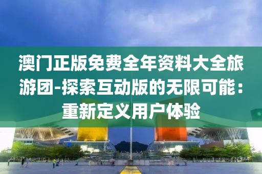 澳门正版免费全年资料大全旅游团-探索互动版的无限可能：重新定义用户体验