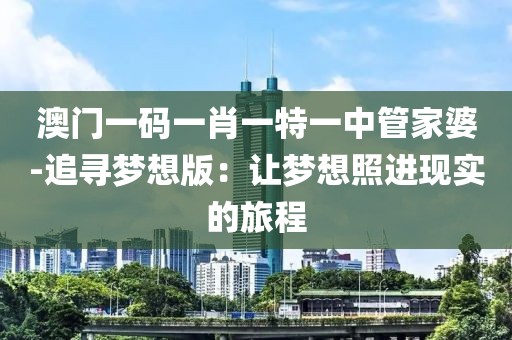 澳门一码一肖一特一中管家婆-追寻梦想版：让梦想照进现实的旅程
