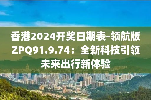 香港2024开奖日期表-领航版ZPQ91.9.74：全新科技引领未来出行新体验