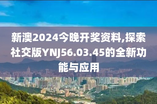 新澳2024今晚开奖资料,探索社交版YNJ56.03.45的全新功能与应用