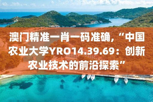 澳门精准一肖一码准确,“中国农业大学YRO14.39.69：创新农业技术的前沿探索”