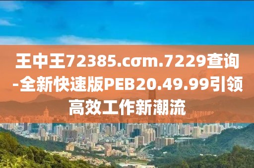 王中王72385.cσm.7229查询-全新快速版PEB20.49.99引领高效工作新潮流