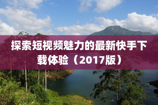 探索短视频魅力的最新快手下载体验（2017版）