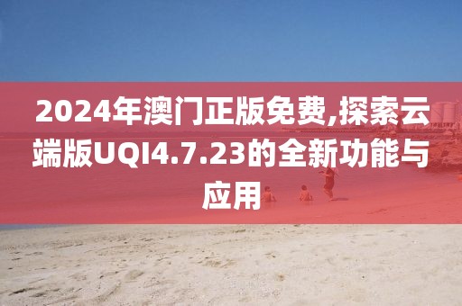 2024年澳门正版免费,探索云端版UQI4.7.23的全新功能与应用