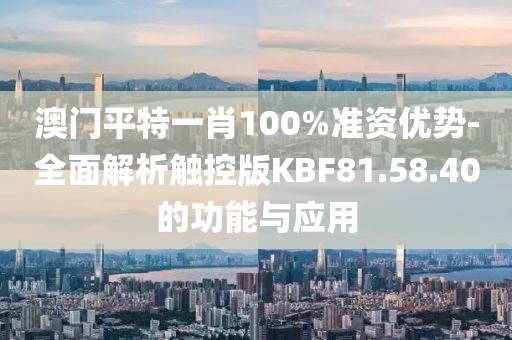 澳门平特一肖100%准资优势-全面解析触控版KBF81.58.40的功能与应用