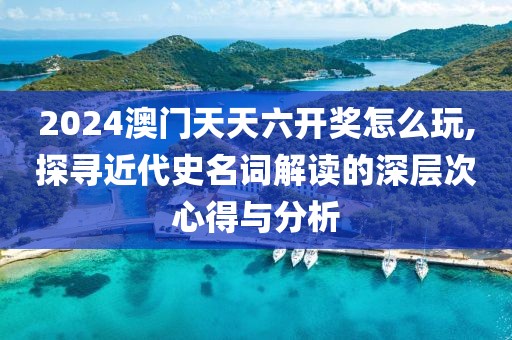 2024澳门天天六开奖怎么玩,探寻近代史名词解读的深层次心得与分析