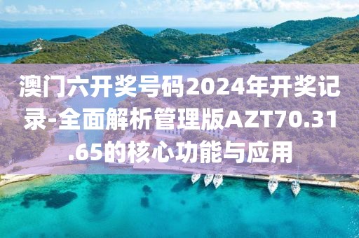 澳门六开奖号码2024年开奖记录-全面解析管理版AZT70.31.65的核心功能与应用