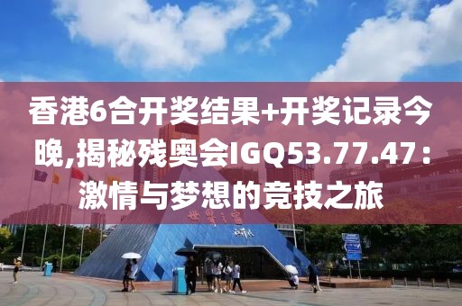 香港6合开奖结果+开奖记录今晚,揭秘残奥会IGQ53.77.47：激情与梦想的竞技之旅