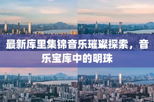 最新库里集锦音乐璀璨探索，音乐宝库中的明珠