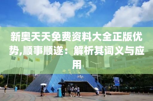 新奥天天免费资料大全正版优势,顺事顺遂：解析其词义与应用