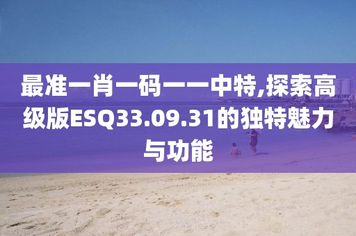 最准一肖一码一一中特,探索高级版ESQ33.09.31的独特魅力与功能