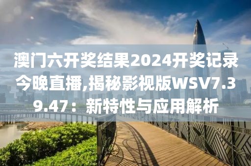 澳门六开奖结果2024开奖记录今晚直播,揭秘影视版WSV7.39.47：新特性与应用解析