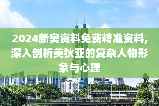 2024新奥资料免费精准资料,深入剖析美狄亚的复杂人物形象与心理