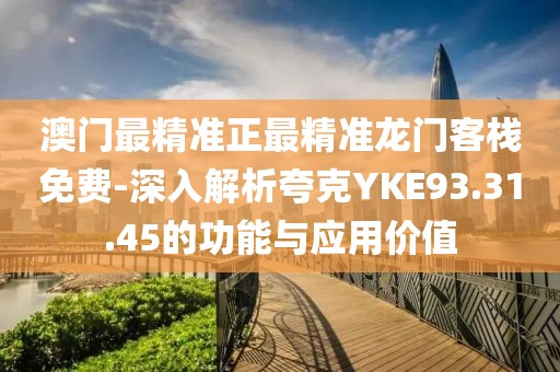澳门最精准正最精准龙门客栈免费-深入解析夸克YKE93.31.45的功能与应用价值