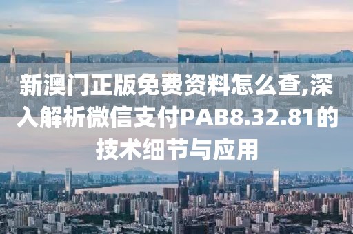 新澳门正版免费资料怎么查,深入解析微信支付PAB8.32.81的技术细节与应用