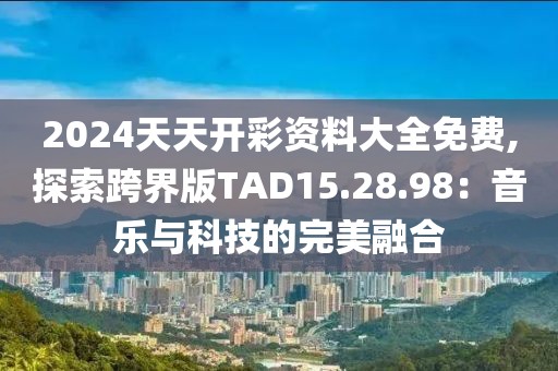 2024天天开彩资料大全免费,探索跨界版TAD15.28.98：音乐与科技的完美融合