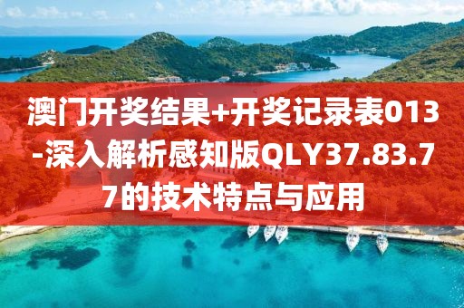 澳门开奖结果+开奖记录表013-深入解析感知版QLY37.83.77的技术特点与应用