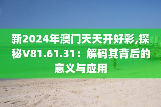 新2024年澳门天天开好彩,探秘V81.61.31：解码其背后的意义与应用