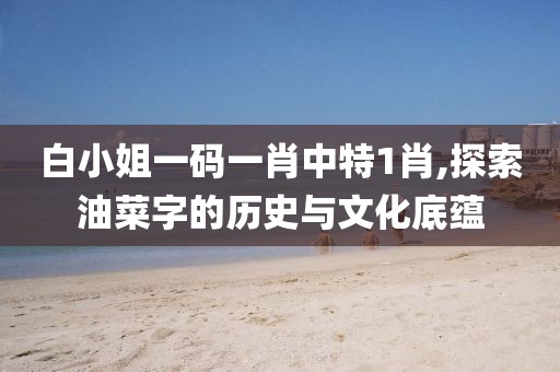白小姐一码一肖中特1肖,探索油菜字的历史与文化底蕴