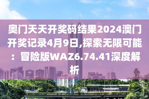 奥门天天开奖码结果2024澳门开奖记录4月9日,探索无限可能：冒险版WAZ6.74.41深度解析