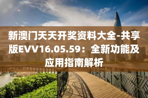 新澳门天天开奖资料大全-共享版EVV16.05.59：全新功能及应用指南解析