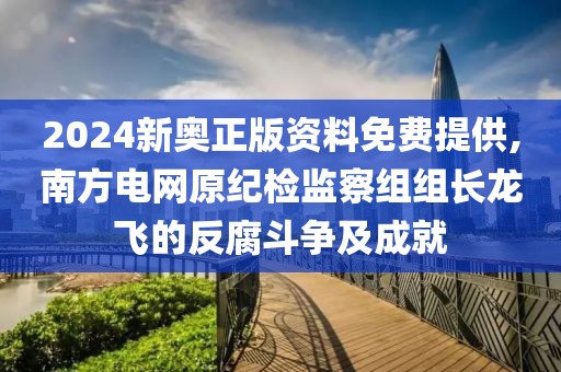 2024新奥正版资料免费提供,南方电网原纪检监察组组长龙飞的反腐斗争及成就