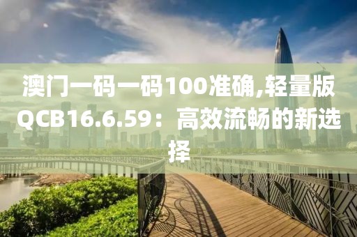 澳门一码一码100准确,轻量版QCB16.6.59：高效流畅的新选择