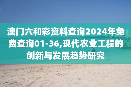 澳门六和彩资料查询2024年免费查询01-36,现代农业工程的创新与发展趋势研究